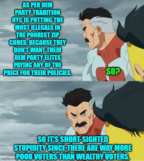 Go ahead Dems TRY to blame either Trump or the GOP for this. | AS PER DEM PARTY TRADITION NYC IS PUTTING THE MOST ILLEGALS IN THE POOREST ZIP CODES; BECAUSE THEY DON'T WANT THEIR DEM PARTY ELITES PAYING ANY OF THE PRICE FOR THEIR POLICIES. SO? SO IT'S SHORT-SIGHTED STUPIDITY SINCE THERE ARE WAY MORE POOR VOTERS THAN WEALTHY VOTERS. | image tagged in yep | made w/ Imgflip meme maker