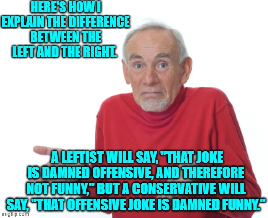 Conservative honesty versus leftist virtue-signaling. | HERE'S HOW I EXPLAIN THE DIFFERENCE BETWEEN THE LEFT AND THE RIGHT. A LEFTIST WILL SAY, "THAT JOKE IS DAMNED OFFENSIVE, AND THEREFORE NOT FUNNY," BUT A CONSERVATIVE WILL SAY, "THAT OFFENSIVE JOKE IS DAMNED FUNNY." | image tagged in yep | made w/ Imgflip meme maker