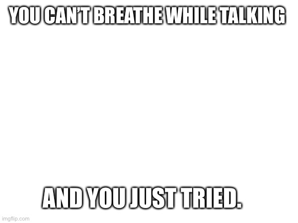 YOU CAN’T BREATHE WHILE TALKING; AND YOU JUST TRIED. | made w/ Imgflip meme maker