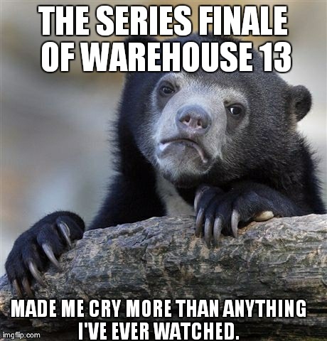 Confession Bear | THE SERIES FINALE OF WAREHOUSE 13 MADE ME CRY MORE THAN ANYTHING I'VE EVER WATCHED. | image tagged in memes,confession bear | made w/ Imgflip meme maker