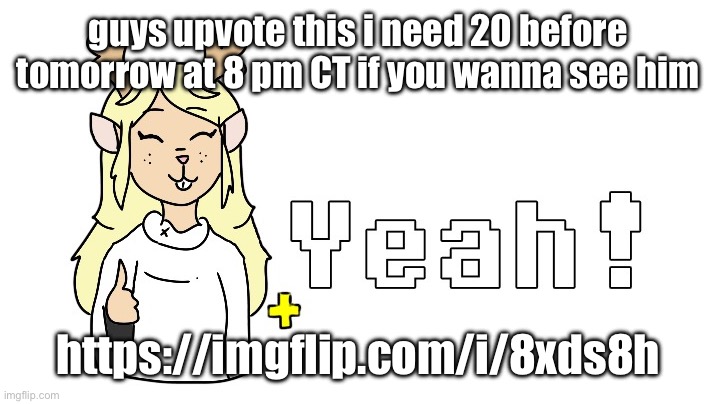 https://imgflip.com/i/8xds8h | guys upvote this i need 20 before tomorrow at 8 pm CT if you wanna see him; https://imgflip.com/i/8xds8h | image tagged in noelle yeah | made w/ Imgflip meme maker