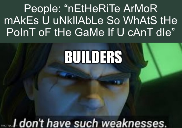 I dont have such weekness | People: “nEtHeRiTe ArMoR mAkEs U uNkIlAbLe So WhAtS tHe PoInT oF tHe GaMe If U cAnT dIe”; BUILDERS | image tagged in i dont have such weekness | made w/ Imgflip meme maker