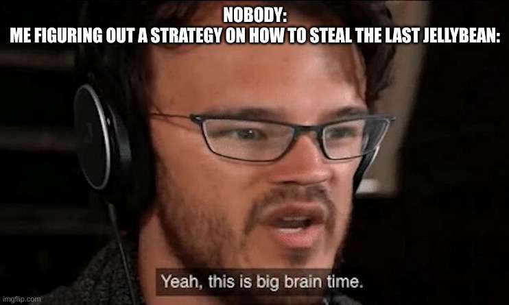 Oh yeah! | NOBODY:
ME FIGURING OUT A STRATEGY ON HOW TO STEAL THE LAST JELLYBEAN: | image tagged in big brain time | made w/ Imgflip meme maker