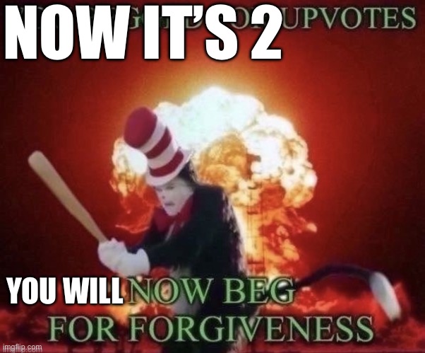 Beg for forgiveness | NOW IT’S 2 YOU WILL | image tagged in beg for forgiveness | made w/ Imgflip meme maker