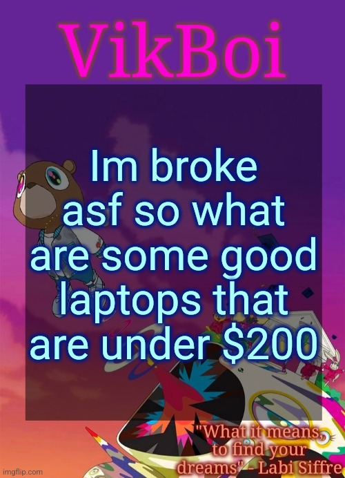 Going insane tryna find one so I'm asking msmg people | Im broke asf so what are some good laptops that are under $200 | image tagged in vik's graduation temp | made w/ Imgflip meme maker