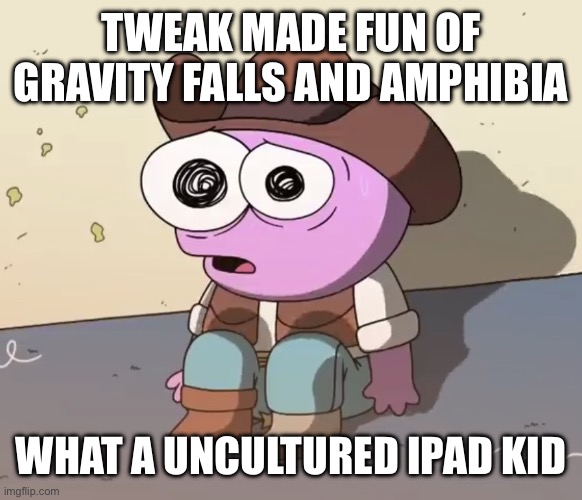 Traumatized Pim | TWEAK MADE FUN OF GRAVITY FALLS AND AMPHIBIA; WHAT A UNCULTURED IPAD KID | image tagged in traumatized pim | made w/ Imgflip meme maker