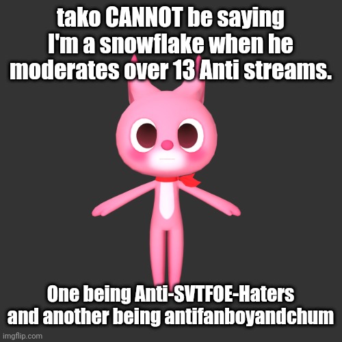 "repost if" ahh image | tako CANNOT be saying I'm a snowflake when he moderates over 13 Anti streams. One being Anti-SVTFOE-Haters and another being antifanboyandchum | image tagged in repost if ahh image | made w/ Imgflip meme maker