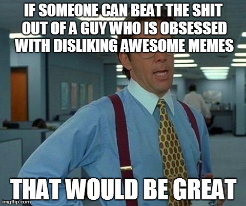 Kids, do yourself a favor: Find a guy who likes disliking good memes and liking bad memes, and punch him. | IF SOMEONE CAN BEAT THE SHIT OUT OF A GUY WHO IS OBSESSED WITH DISLIKING AWESOME MEMES THAT WOULD BE GREAT | image tagged in memes,that would be great | made w/ Imgflip meme maker