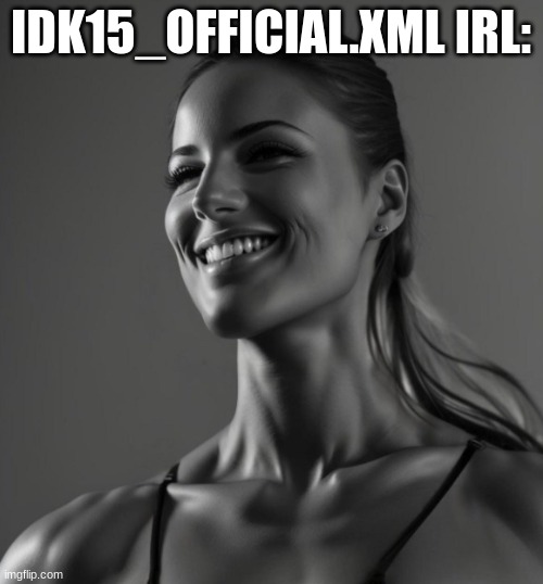 Female Giga Chad | IDK15_OFFICIAL.XML IRL: | image tagged in female giga chad | made w/ Imgflip meme maker