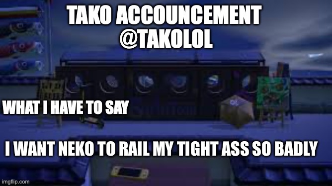 TAKO ANNOUNCEMENT | I WANT NEKO TO RAIL MY TIGHT ASS SO BADLY | image tagged in tako announcement | made w/ Imgflip meme maker