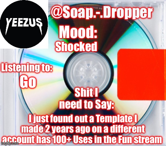 Soap’s Yeezus Template | Shocked; Go; I just found out a Template I made 2 years ago on a different account has 100+ Uses in the Fun stream | image tagged in soap s yeezus template | made w/ Imgflip meme maker