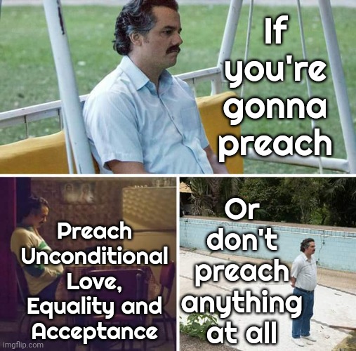 Whatcha Preachin Bout? | Preach Unconditional Love, Equality and Acceptance; If you're gonna preach; Or don't preach anything at all | image tagged in memes,sad pablo escobar,preach,preacher,preaching to the mob,sermon | made w/ Imgflip meme maker