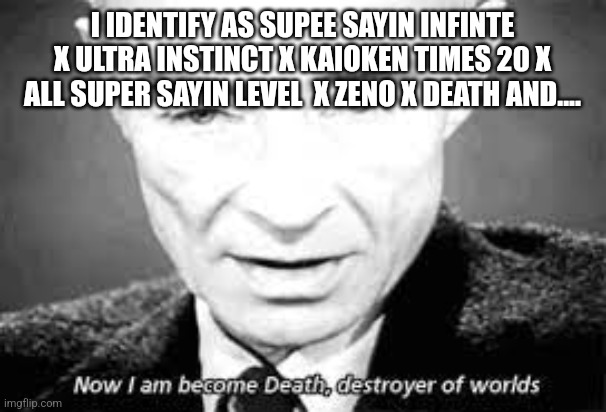 Now i am become death, destoyer of worlds | I IDENTIFY AS SUPEE SAYIN INFINTE X ULTRA INSTINCT X KAIOKEN TIMES 20 X ALL SUPER SAYIN LEVEL  X ZENO X DEATH AND.... | image tagged in now i am become death destoyer of worlds | made w/ Imgflip meme maker