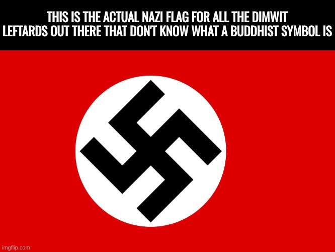nazi flag | THIS IS THE ACTUAL NAZI FLAG FOR ALL THE DIMWIT LEFTARDS OUT THERE THAT DON'T KNOW WHAT A BUDDHIST SYMBOL IS | image tagged in nazi flag | made w/ Imgflip meme maker