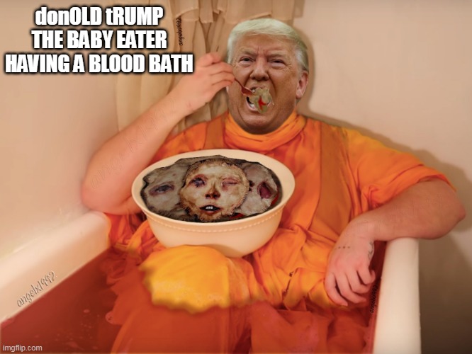 republican baby eaters | donOLD tRUMP THE BABY EATER HAVING A BLOOD BATH | image tagged in idiot,maga cult,maga morons,clown car republicans,donald trump is an idiot,cannibalism | made w/ Imgflip meme maker