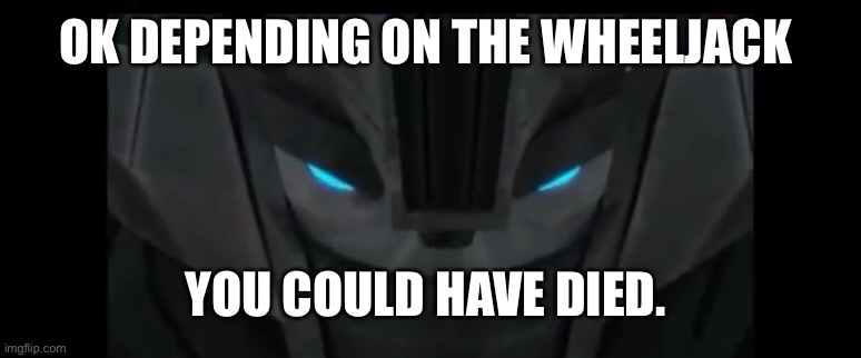 Wheeljack | OK DEPENDING ON THE WHEELJACK YOU COULD HAVE DIED. | image tagged in wheeljack | made w/ Imgflip meme maker