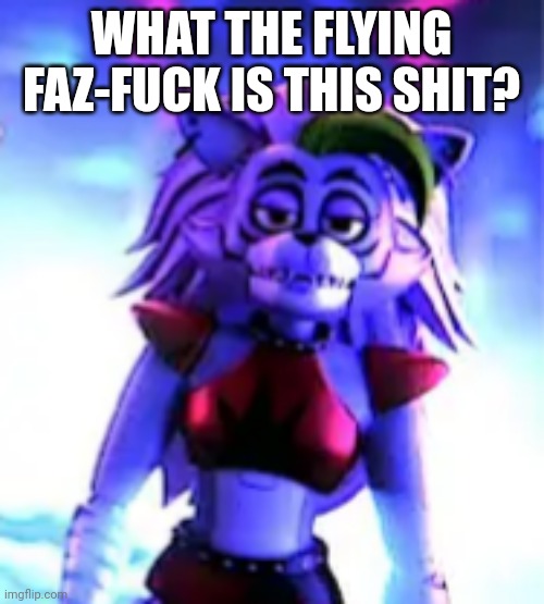 Reddit reaction for FNAF posts | WHAT THE FLYING FAZ-FUCK IS THIS SHIT? | image tagged in unamused roxy | made w/ Imgflip meme maker