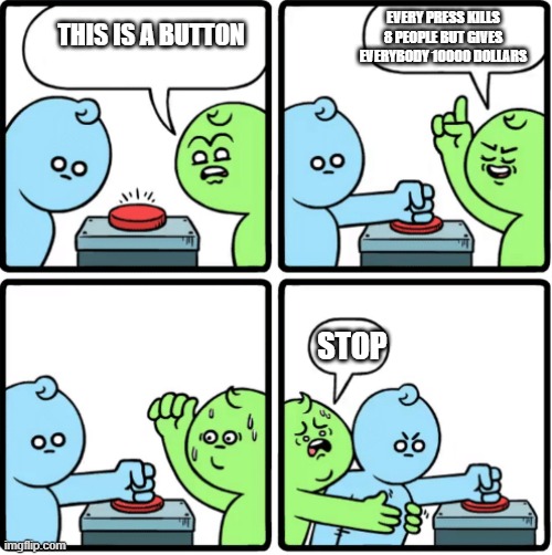 Every Time You Push This Button | EVERY PRESS KILLS 8 PEOPLE BUT GIVES EVERYBODY 10000 DOLLARS; THIS IS A BUTTON; STOP | image tagged in every time you push this button | made w/ Imgflip meme maker