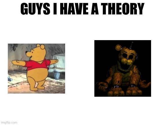 Guys I have a theory | image tagged in guys i have a theory,happy pooh bear,golden freddy | made w/ Imgflip meme maker