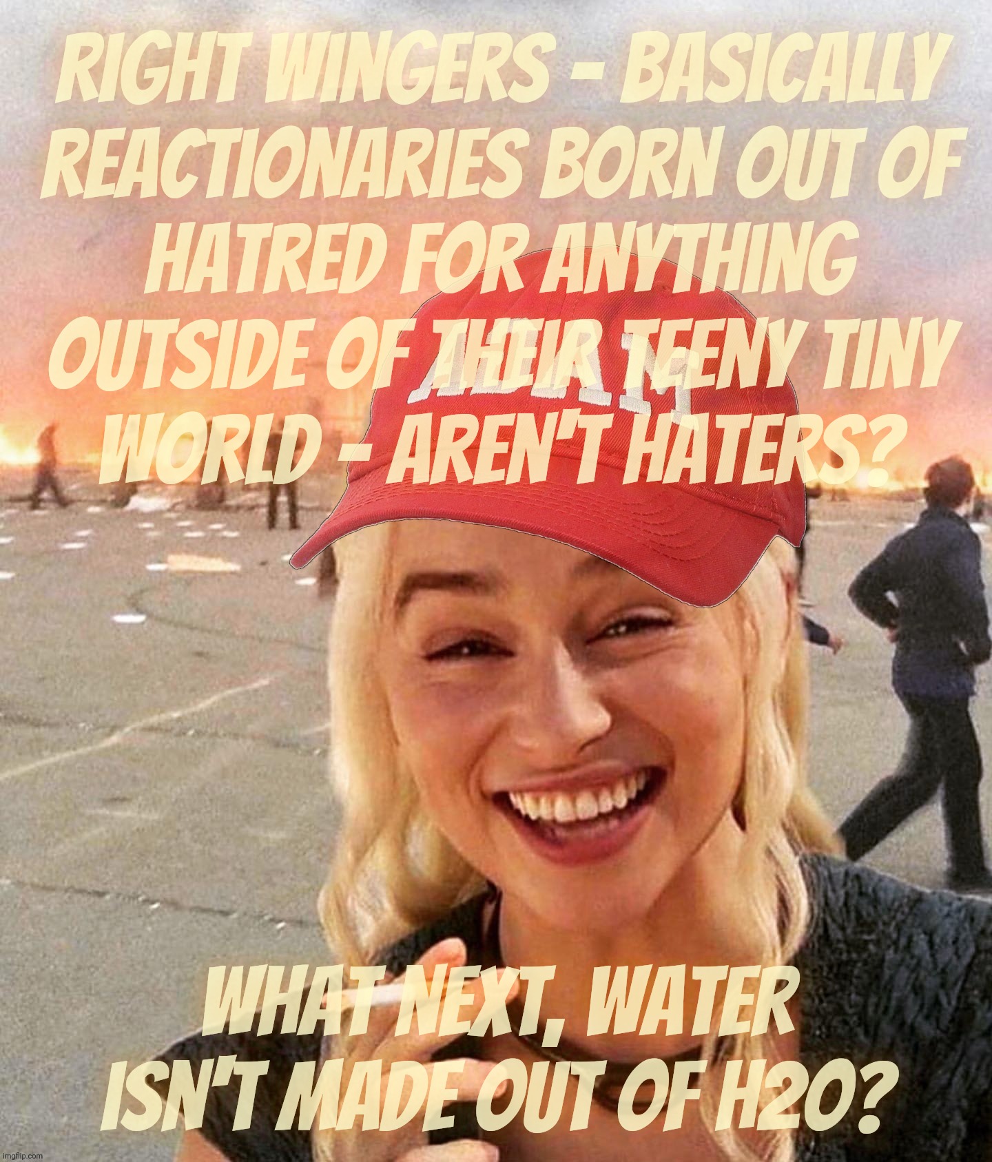 When people say Right Wingers aren't hate mongers like they were Kumbaya singing hand holding Hippies | Right Wingers - basically
reactionaries born out of
hatred for anything outside of their teeny tiny
world - aren't haters? What next, water isn't made out of H2O? | image tagged in disaster smoker girl maga edition,right wingers,right wing,reich wing,hate mongers,reactionaries | made w/ Imgflip meme maker