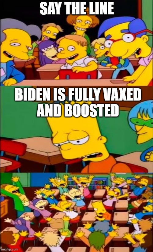 Say the line... | SAY THE LINE; BIDEN IS FULLY VAXED
AND BOOSTED | image tagged in say the line bart simpsons | made w/ Imgflip meme maker