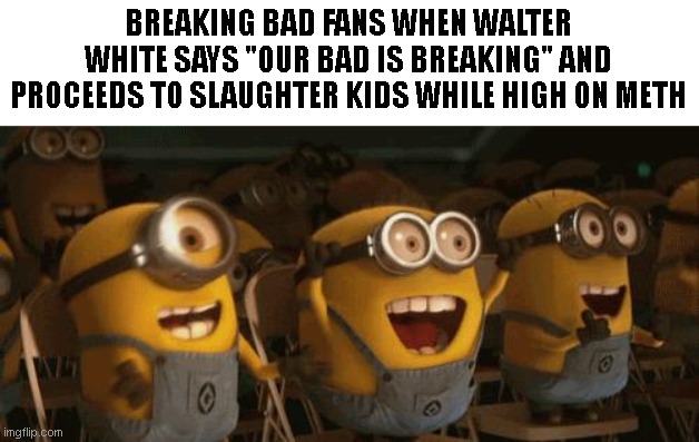 Cheering Minions | BREAKING BAD FANS WHEN WALTER WHITE SAYS "OUR BAD IS BREAKING" AND PROCEEDS TO SLAUGHTER KIDS WHILE HIGH ON METH | image tagged in cheering minions | made w/ Imgflip meme maker