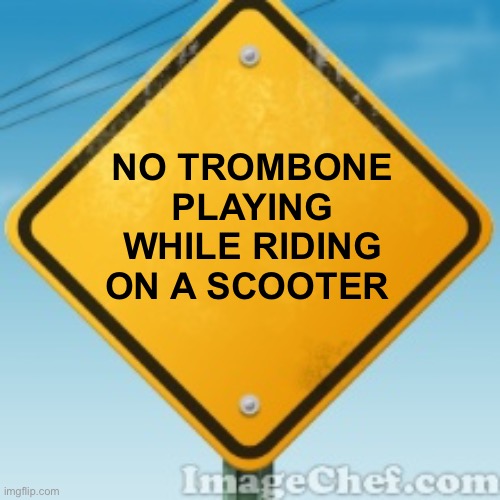 Yellow Road Sign | NO TROMBONE PLAYING WHILE RIDING ON A SCOOTER | image tagged in yellow road sign | made w/ Imgflip meme maker