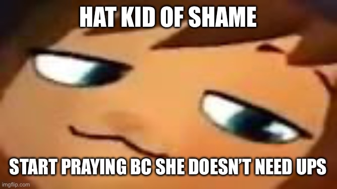 smug hat kid.mp4 | HAT KID OF SHAME; START PRAYING BC SHE DOESN’T NEED UPS | image tagged in smug hat kid mp4 | made w/ Imgflip meme maker