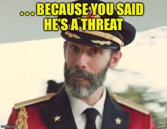 Captain Obvious | . . . BECAUSE YOU SAID 
HE’S A THREAT | image tagged in captain obvious | made w/ Imgflip meme maker