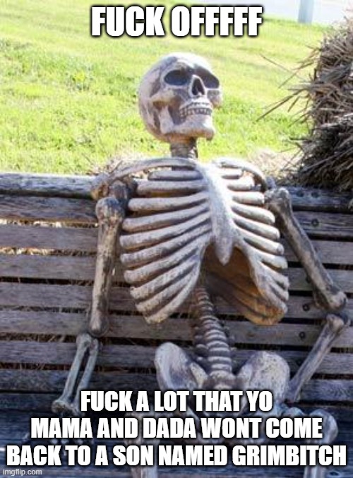 Waiting Skeleton Meme | FUCK OFFFFF; FUCK A LOT THAT YO MAMA AND DADA WONT COME BACK TO A SON NAMED GRIMBITCH | image tagged in memes,waiting skeleton | made w/ Imgflip meme maker