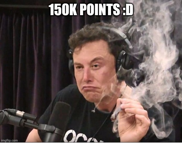 yeah | 150K POINTS :D | image tagged in elon musk smoking a joint | made w/ Imgflip meme maker