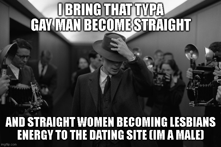 Oppenheimer | I BRING THAT TYPA GAY MAN BECOME STRAIGHT; AND STRAIGHT WOMEN BECOMING LESBIANS ENERGY TO THE DATING SITE (IM A MALE) | image tagged in oppenheimer | made w/ Imgflip meme maker