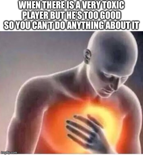 It can’t be | WHEN THERE IS A VERY TOXIC PLAYER BUT HE’S TOO GOOD SO YOU CAN’T DO ANYTHING ABOUT IT | image tagged in chest pain,toxic,player | made w/ Imgflip meme maker