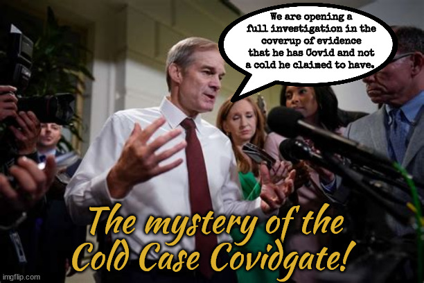 Covidgate Gym Jordan | We are opening a full investigation in the coverup of evidence that he has Covid and not a cold he claimed to have. The mystery of the Cold Case Covidgate! | image tagged in covid,biden sick,super bs spreader,gym jordan,false pretense,benghazi | made w/ Imgflip meme maker