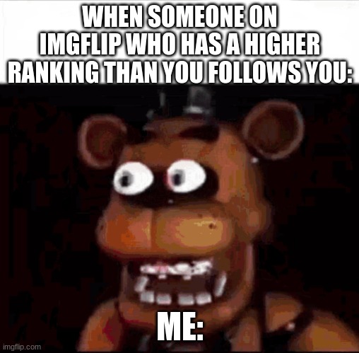 Shocked Freddy Fazbear | WHEN SOMEONE ON IMGFLIP WHO HAS A HIGHER RANKING THAN YOU FOLLOWS YOU:; ME: | image tagged in shocked freddy fazbear | made w/ Imgflip meme maker