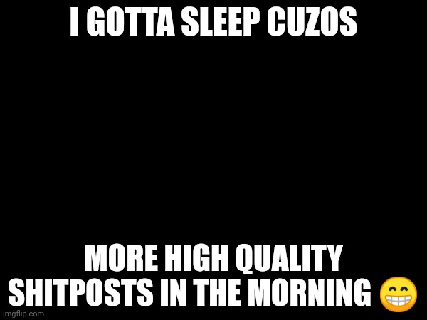 or 2 o'clock, I sleep allot | I GOTTA SLEEP CUZOS; MORE HIGH QUALITY SHITPOSTS IN THE MORNING 😁 | image tagged in gn cuh | made w/ Imgflip meme maker