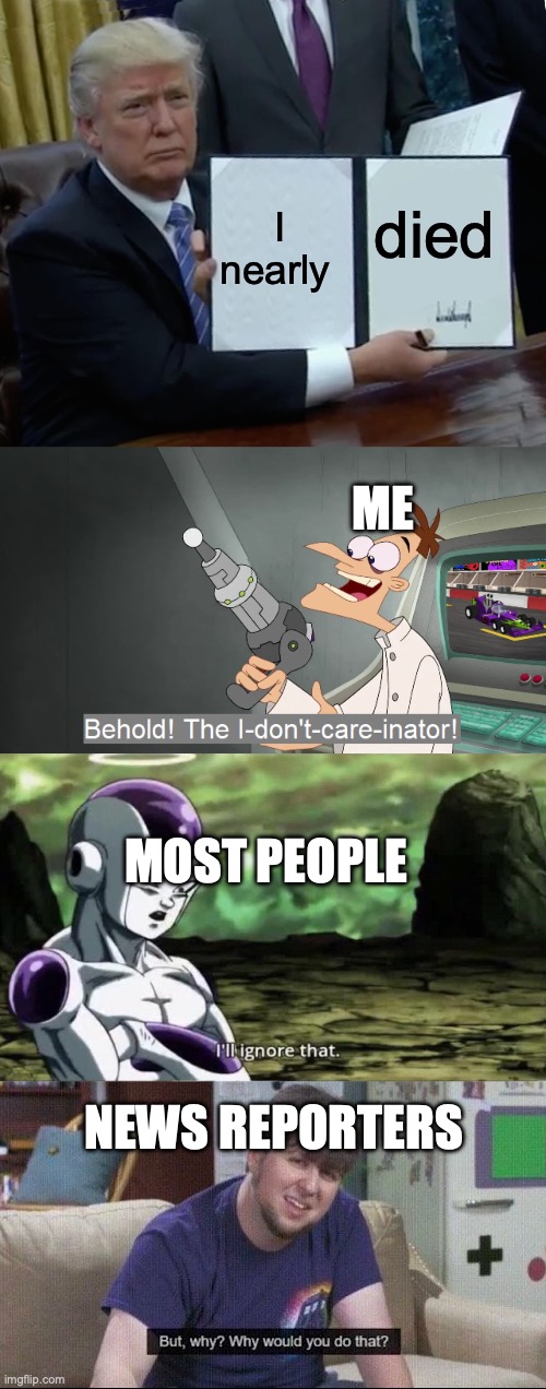 Why, though? | I nearly; died; ME; MOST PEOPLE; NEWS REPORTERS | image tagged in memes,the i don't care inator,freiza i'll ignore that,but why why would you do that,funny,animals | made w/ Imgflip meme maker