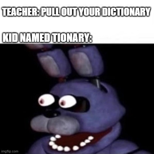 i hope this is funny to you lol | TEACHER: PULL OUT YOUR DICTIONARY; KID NAMED TIONARY: | image tagged in bonnie eye pop | made w/ Imgflip meme maker