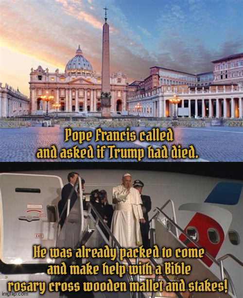 Bless his Heart | Pope Francis called and asked if Trump had died. He was already packed to come and make help with a Bible rosary cross wooden mallet and stakes! | image tagged in pope francis,last rights,right though the heart,holy see,vatican,maga monster | made w/ Imgflip meme maker