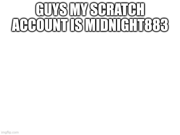 GUYS MY SCRATCH ACCOUNT IS MIDNIGHT883 | made w/ Imgflip meme maker