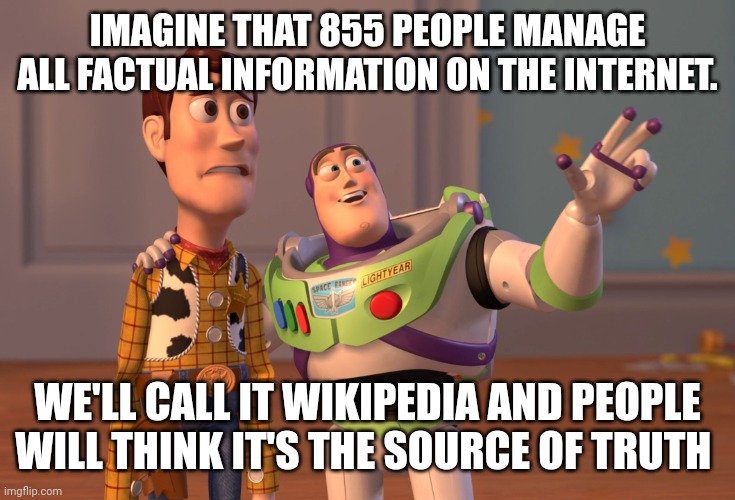 IMAGINE THAT 855 PEOPLE MANAGE ALL FACTUAL INFORMATION ON THE INTERNET. WE'LL CALL IT WIKIPEDIA AND PEOPLE WILL THINK IT'S THE SOURCE OF TRU | image tagged in memes,x x everywhere | made w/ Imgflip meme maker