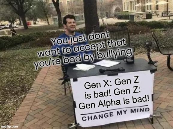 1. I'm Gen Z 2. You make memes on bullies | You just dont want to accept that you're bad by bullying; Gen X: Gen Z is bad! Gen Z: Gen Alpha is bad! | image tagged in memes,change my mind | made w/ Imgflip meme maker