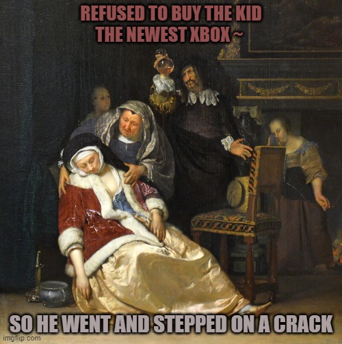 Step on a crack and guess what happens | REFUSED TO BUY THE KID
THE NEWEST XBOX ~; SO HE WENT AND STEPPED ON A CRACK | image tagged in oil painting | made w/ Imgflip meme maker