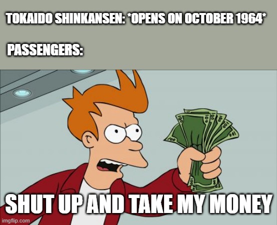 1964 | TOKAIDO SHINKANSEN: *OPENS ON OCTOBER 1964*; PASSENGERS:; SHUT UP AND TAKE MY MONEY | image tagged in memes,shut up and take my money fry | made w/ Imgflip meme maker