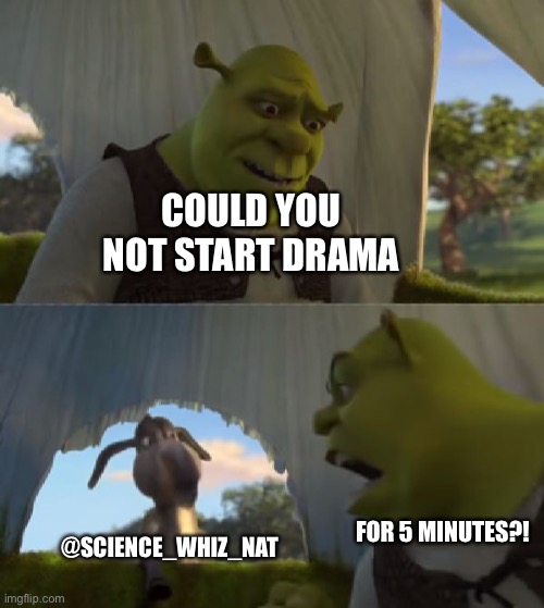 Could you not ___ for 5 MINUTES | COULD YOU NOT START DRAMA; @SCIENCE_WHIZ_NAT; FOR 5 MINUTES?! | image tagged in could you not ___ for 5 minutes | made w/ Imgflip meme maker