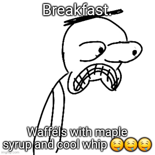 i need to sleep fr | Breakfast. Wafféls with maple syrup and cool whip 🤤🤤🤤 | image tagged in certified bruh moment | made w/ Imgflip meme maker