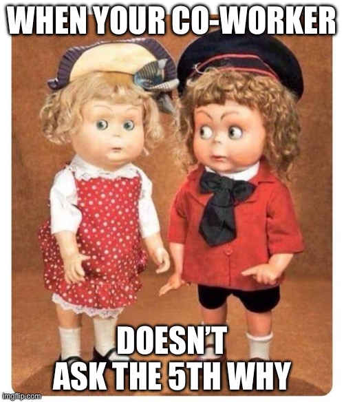 5th why | WHEN YOUR CO-WORKER; DOESN’T ASK THE 5TH WHY | image tagged in two dolls | made w/ Imgflip meme maker