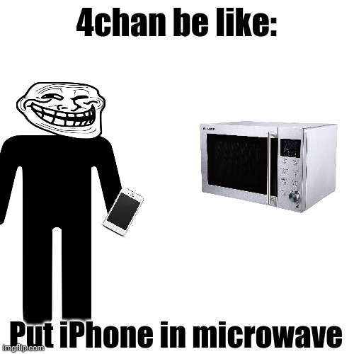 4chan is a big troll website | 4chan be like:; Put iPhone in microwave | image tagged in 4chan | made w/ Imgflip meme maker