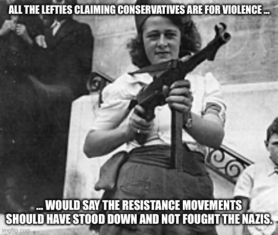 French resistance | ALL THE LEFTIES CLAIMING CONSERVATIVES ARE FOR VIOLENCE …; … WOULD SAY THE RESISTANCE MOVEMENTS SHOULD HAVE STOOD DOWN AND NOT FOUGHT THE NAZIS. | image tagged in french resistance | made w/ Imgflip meme maker
