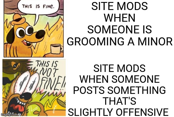 site mods ruined everything that was charming about imgflip | SITE MODS WHEN SOMEONE IS GROOMING A MINOR; SITE MODS WHEN SOMEONE POSTS SOMETHING THAT'S SLIGHTLY OFFENSIVE | image tagged in this is fine this is not fine | made w/ Imgflip meme maker